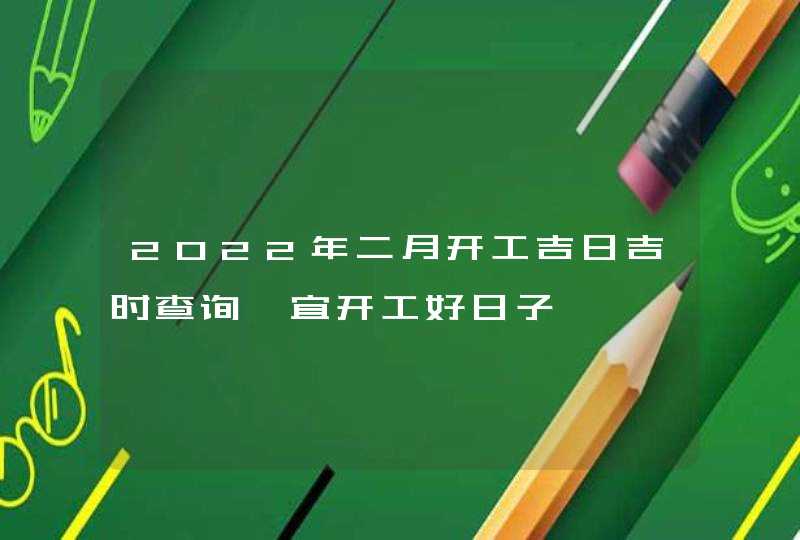 2022年二月开工吉日吉时查询 宜开工好日子